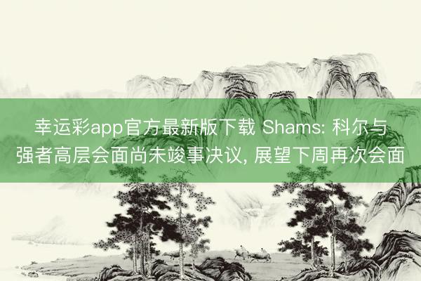 幸运彩app官方最新版下载 Shams: 科尔与强者高层会面尚未竣事决议， 展望下周再次会面