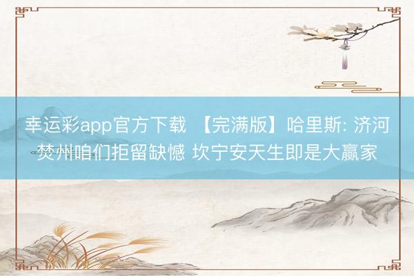 幸运彩app官方下载 【完满版】哈里斯: 济河焚州咱们拒留缺憾 坎宁安天生即是大赢家