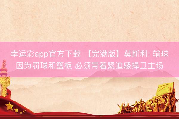 幸运彩app官方下载 【完满版】莫斯利: 输球因为罚球和篮板 必须带着紧迫感捍卫主场