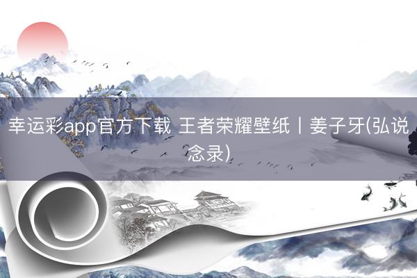 幸运彩app官方下载 王者荣耀壁纸丨姜子牙(弘说念录)