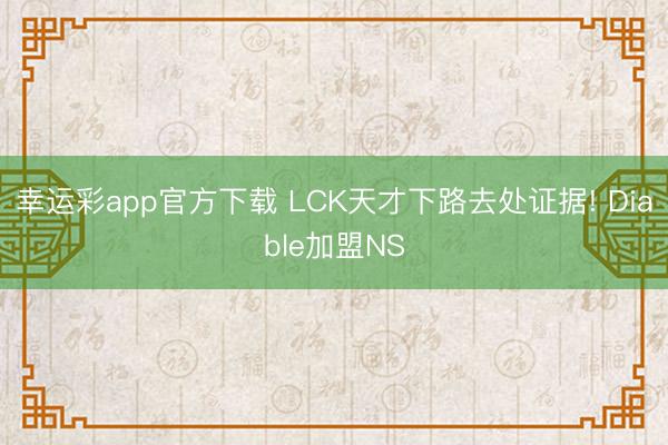 幸运彩app官方下载 LCK天才下路去处证据! Diable加盟NS