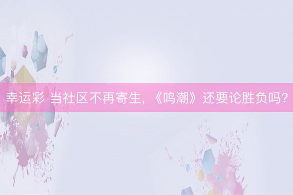 幸运彩 当社区不再寄生， 《鸣潮》还要论胜负吗?