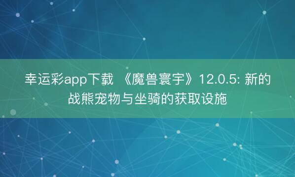 幸运彩app下载 《魔兽寰宇》12.0.5: 新的战熊宠物与坐骑的获取设施
