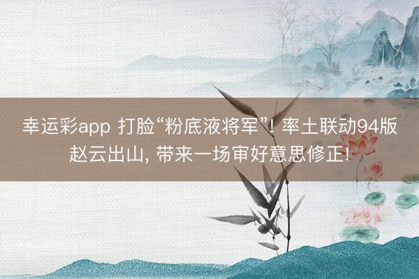 幸运彩app 打脸“粉底液将军”! 率土联动94版赵云出山， 带来一场审好意思修正!