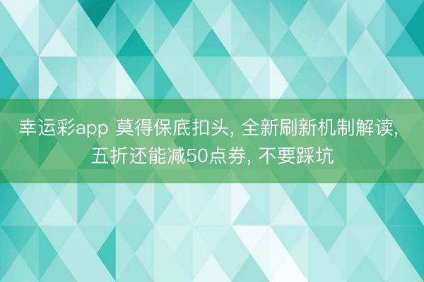 幸运彩app 莫得保底扣头， 全新刷新机制解读， 五折还能减50点券， 不要踩坑