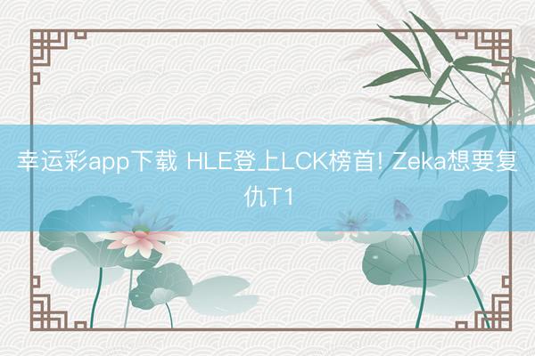 幸运彩app下载 HLE登上LCK榜首! Zeka想要复仇T1