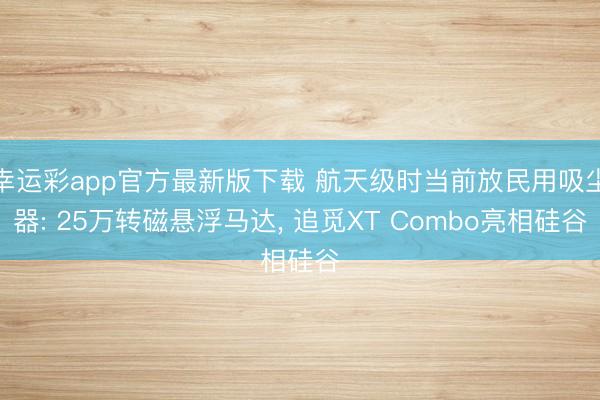 幸运彩app官方最新版下载 航天级时当前放民用吸尘器: 25万转磁悬浮马达， 追觅XT Combo亮相硅谷