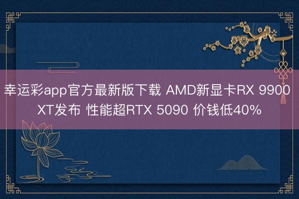 幸运彩app官方最新版下载 AMD新显卡RX 9900 XT发布 性能超RTX 5090 价钱低40%