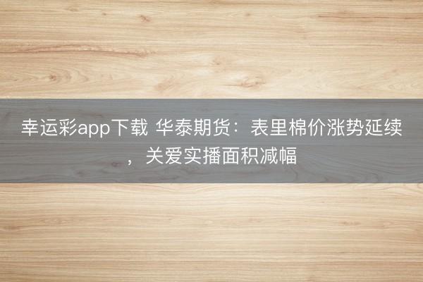 幸运彩app下载 华泰期货：表里棉价涨势延续，关爱实播面积减幅