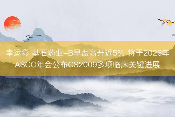 幸运彩 基石药业-B早盘高开近5% 将于2026年ASCO年会公布CS2009多项临床关键进展