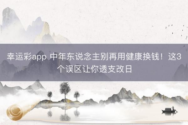 幸运彩app 中年东说念主别再用健康换钱！这3个误区让你透支改日