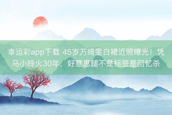 幸运彩app下载 45岁万绮雯白裙近照曝光！凭马小玲火30年，好意思腿不是标签是回忆杀