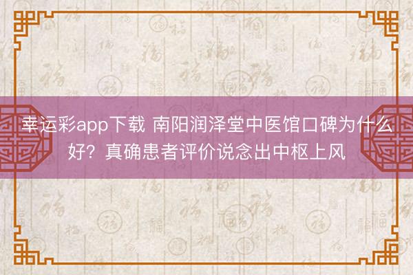 幸运彩app下载 南阳润泽堂中医馆口碑为什么好？真确患者评价说念出中枢上风