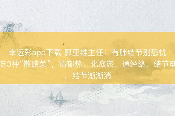 幸运彩app下载 郭亚雄主任：有肺结节别恐忧，常吃3种“散结菜”，清郁热、化痰淤、通经络，结节渐渐消