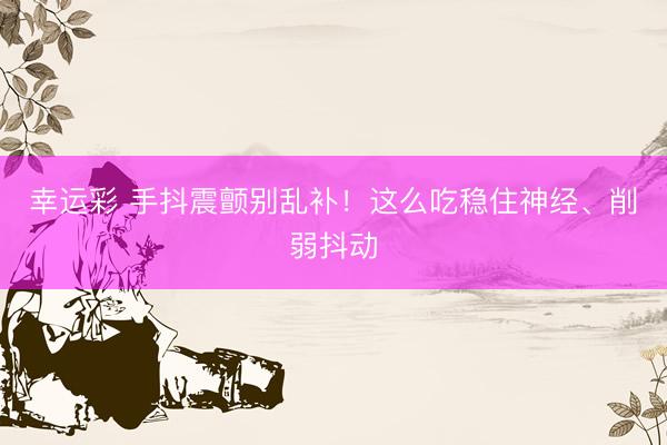 幸运彩 手抖震颤别乱补！这么吃稳住神经、削弱抖动