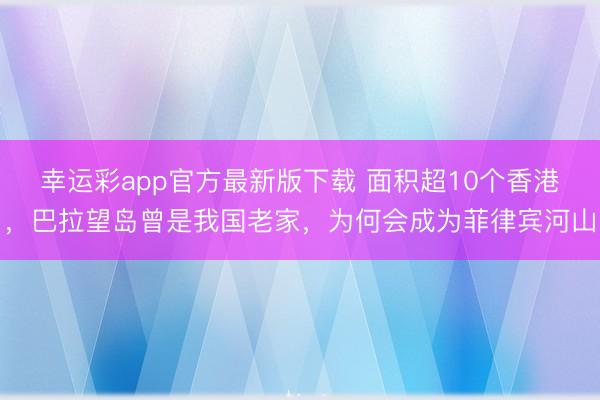 幸运彩app官方最新版下载 面积超10个香港，巴拉望岛曾是我国老家，为何会成为菲律宾河山