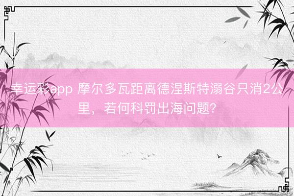 幸运彩app 摩尔多瓦距离德涅斯特溺谷只消2公里，若何科罚出海问题？