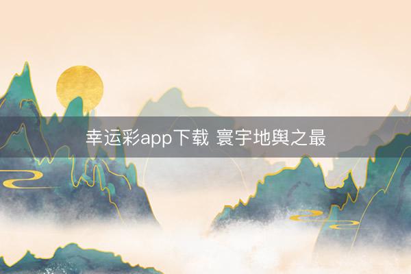 幸运彩app下载 寰宇地舆之最