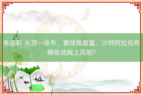 幸运彩 头顶一块布，寰球我最富，沙特阿拉伯有哪些地舆上风呢？