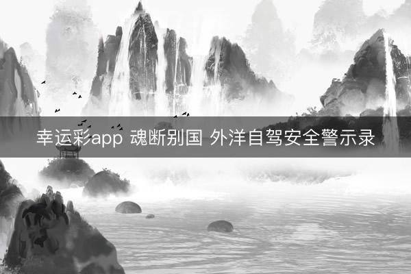 幸运彩app 魂断别国 外洋自驾安全警示录