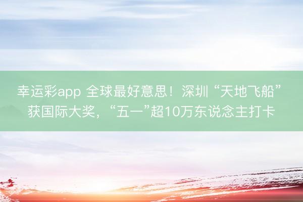 幸运彩app 全球最好意思！深圳 “天地飞船” 获国际大奖，“五一”超10万东说念主打卡