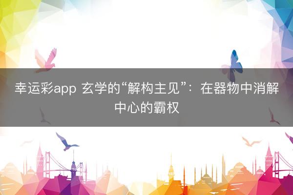 幸运彩app 玄学的“解构主见”：在器物中消解中心的霸权