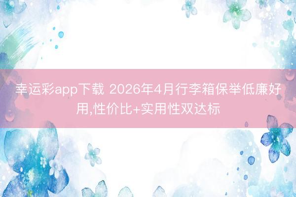 幸运彩app下载 2026年4月行李箱保举低廉好用，性价比+实用性双达标
