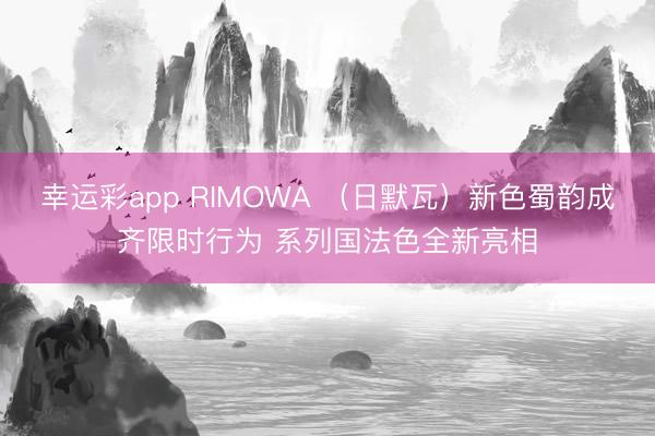 幸运彩app RIMOWA （日默瓦）新色蜀韵成齐限时行为 系列国法色全新亮相