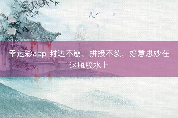 幸运彩app 封边不崩、拼接不裂，好意思妙在这瓶胶水上