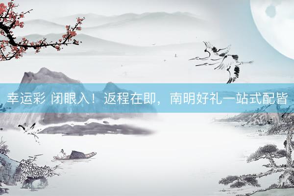 幸运彩 闭眼入！返程在即，南明好礼一站式配皆