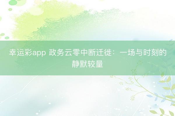 幸运彩app 政务云零中断迁徙：一场与时刻的静默较量