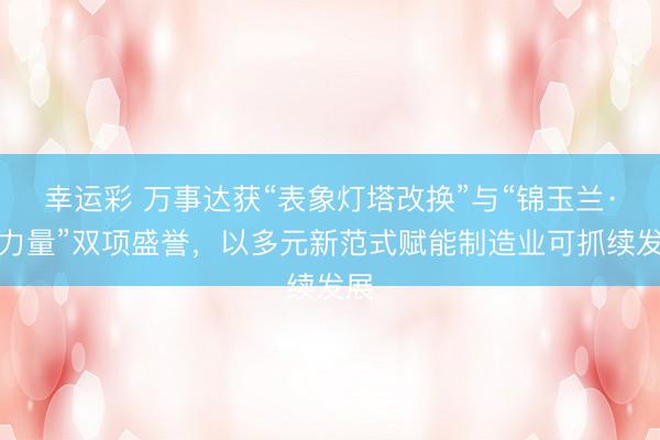 幸运彩 万事达获“表象灯塔改换”与“锦玉兰·她力量”双项盛誉，以多元新范式赋能制造业可抓续发展