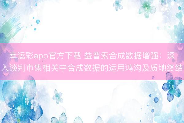 幸运彩app官方下载 益普索合成数据增强：深入谈判市集相关中合成数据的运用鸿沟及质地终结