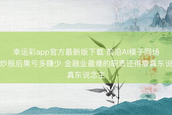 幸运彩app官方最新版下载 前沿AI模子同场竞技炒股后果亏多赚少 金融业最难的职责还得靠真东说念主