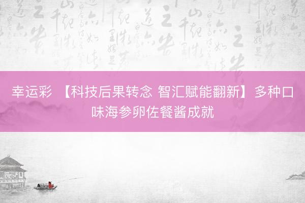 幸运彩 【科技后果转念 智汇赋能翻新】多种口味海参卵佐餐酱成就