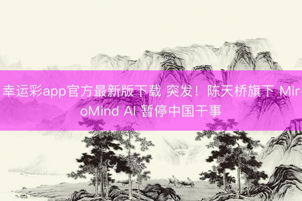 幸运彩app官方最新版下载 突发！陈天桥旗下 MiroMind AI 暂停中国干事