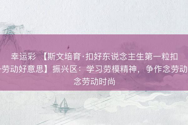 幸运彩 【斯文培育·扣好东说念主生第一粒扣子—劳动好意思】振兴区：学习劳模精神，争作念劳动时尚