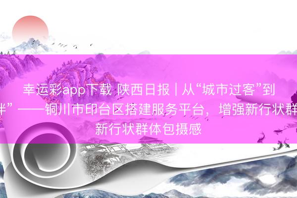 幸运彩app下载 陕西日报 | 从“城市过客”到“治理伙伴” ——铜川市印台区搭建服务平台，增强新行状群体包摄感