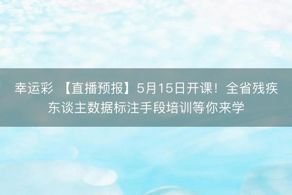 幸运彩 【直播预报】5月15日开课！全省残疾东谈主数据标注手段培训等你来学