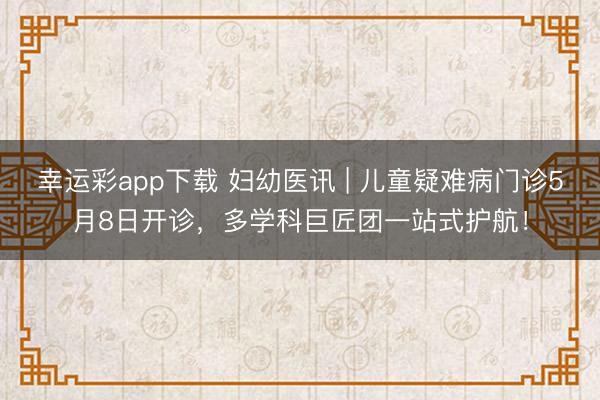 幸运彩app下载 妇幼医讯 | 儿童疑难病门诊5月8日开诊，多学科巨匠团一站式护航！
