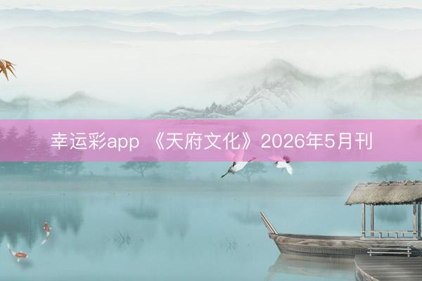 幸运彩app 《天府文化》2026年5月刊