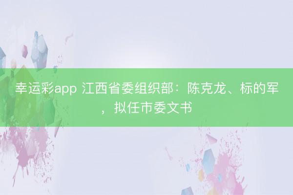 幸运彩app 江西省委组织部：陈克龙、标的军，拟任市委文书