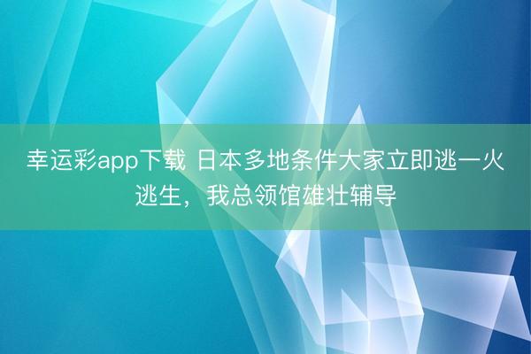 幸运彩app下载 日本多地条件大家立即逃一火逃生，我总领馆雄壮辅导