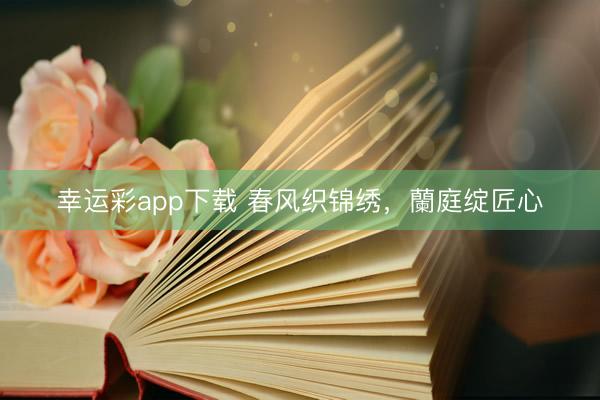 幸运彩app下载 春风织锦绣，蘭庭绽匠心