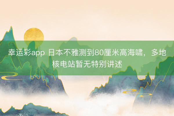 幸运彩app 日本不雅测到80厘米高海啸，多地核电站暂无特别讲述