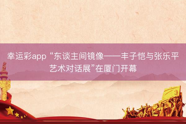 幸运彩app “东谈主间镜像——丰子恺与张乐平艺术对话展”在厦门开幕