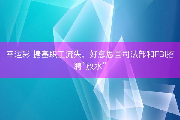 幸运彩 搪塞职工流失，好意思国司法部和FBI招聘“放水”