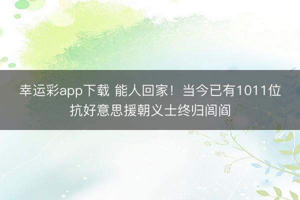 幸运彩app下载 能人回家！当今已有1011位抗好意思援朝义士终归闾阎