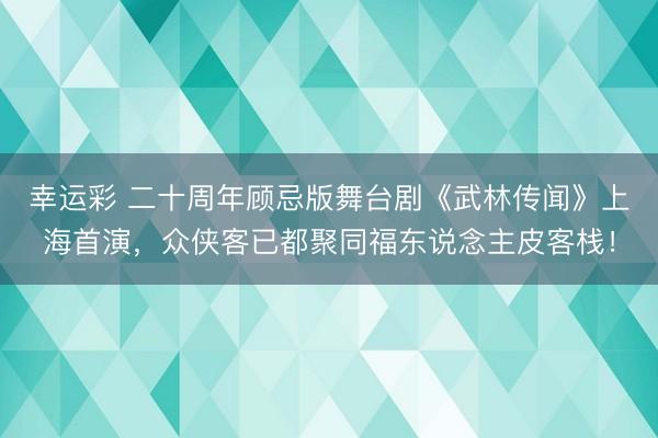 幸运彩 二十周年顾忌版舞台剧《武林传闻》上海首演，众侠客已都聚同福东说念主皮客栈！