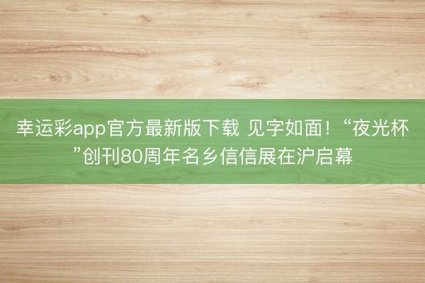 幸运彩app官方最新版下载 见字如面！“夜光杯”创刊80周年名乡信信展在沪启幕